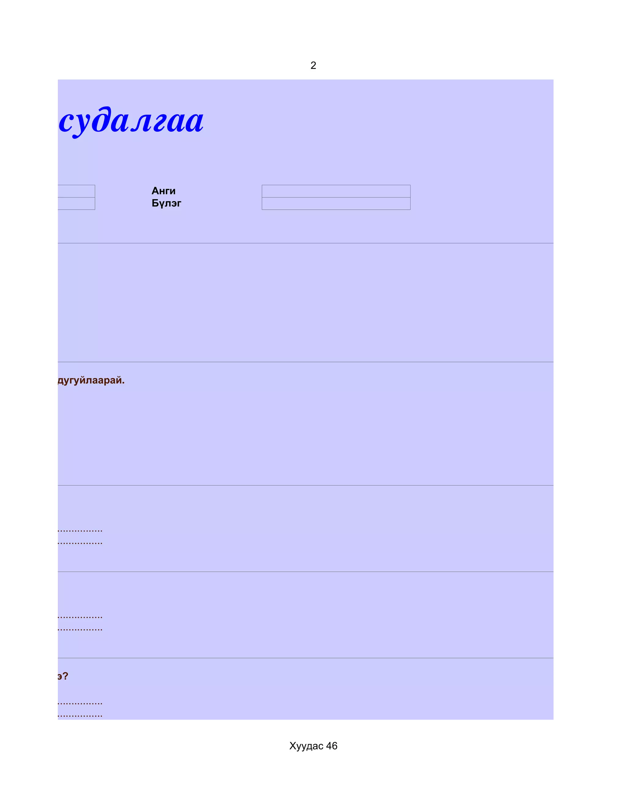 2




им судалгаа
                                       Анги
                                       Бүлэг




ээс сонгон дугуйлаарай.




....................................
....................................




....................................
....................................



агддаггүй вэ?

....................................
....................................


                                               Хуудас 46
 