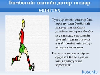 Бөмбөгийг шагайн дотор талаар өшиглөх Тулгуур хөлийг өвдгөөр бага зэрэг нугалан бөмбөгний хажууд тавина.Харин далайсан хөл урагш бөмбөг рүү савагдах үед өлмийн үзүүрийг гадгаш эргүүлж шагайг бөмбөгний төв рүү чиглүүлж өшиглөнө.  