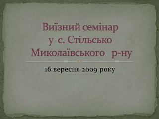 16 вересня 2009 рокуВиїзний семінар у  с. Стільсько Миколаївського   р-ну