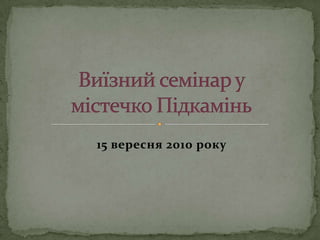 15 вересня 2010 рокуВиїзний семінар у містечко Підкамінь