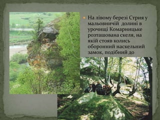 На лівому березі Стрия у мальовничій  долині в урочищі Комарницьке розташована скеля, на якій стояв колись оборонний наскельний замок, подібний до урицького.