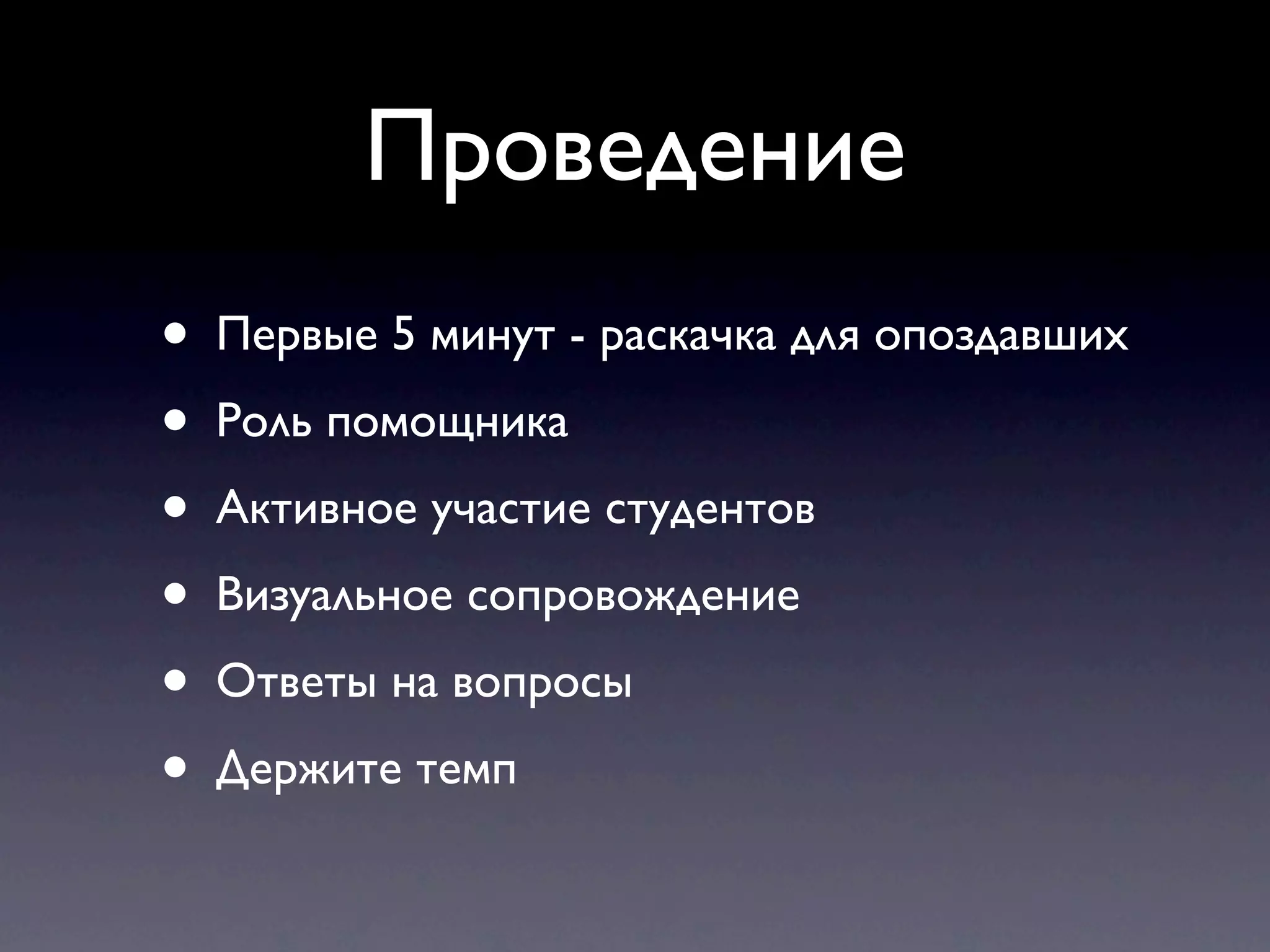 Проведение
•   Первые 5 минут - раскачка для опоздавших
•   Роль помощника
•   Активное участие студентов
•   Визуальное сопровождение
•   Ответы на вопросы
•   Держите темп
 