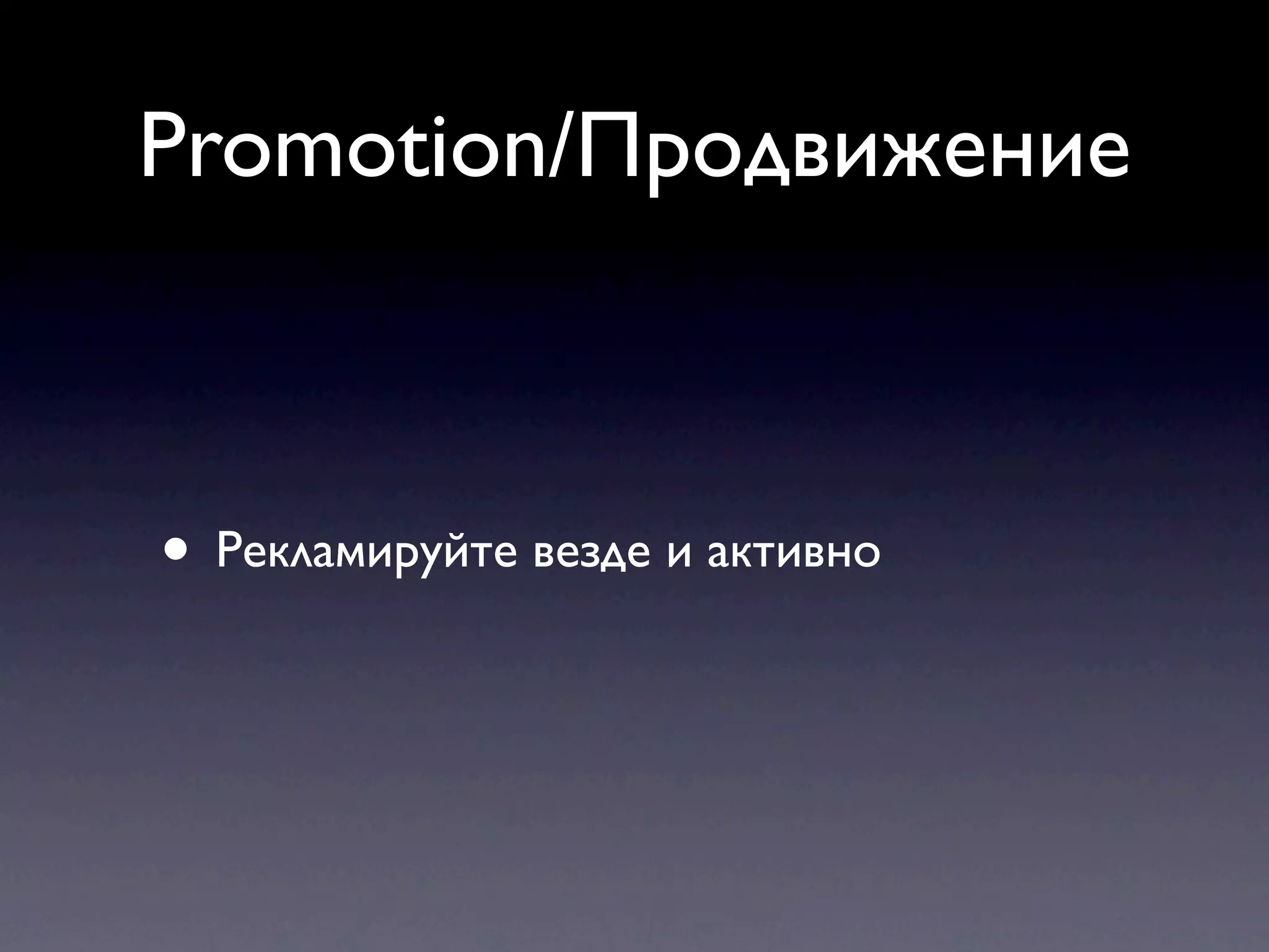 Promotion/Продвижение



• Рекламируйте везде и активно
 