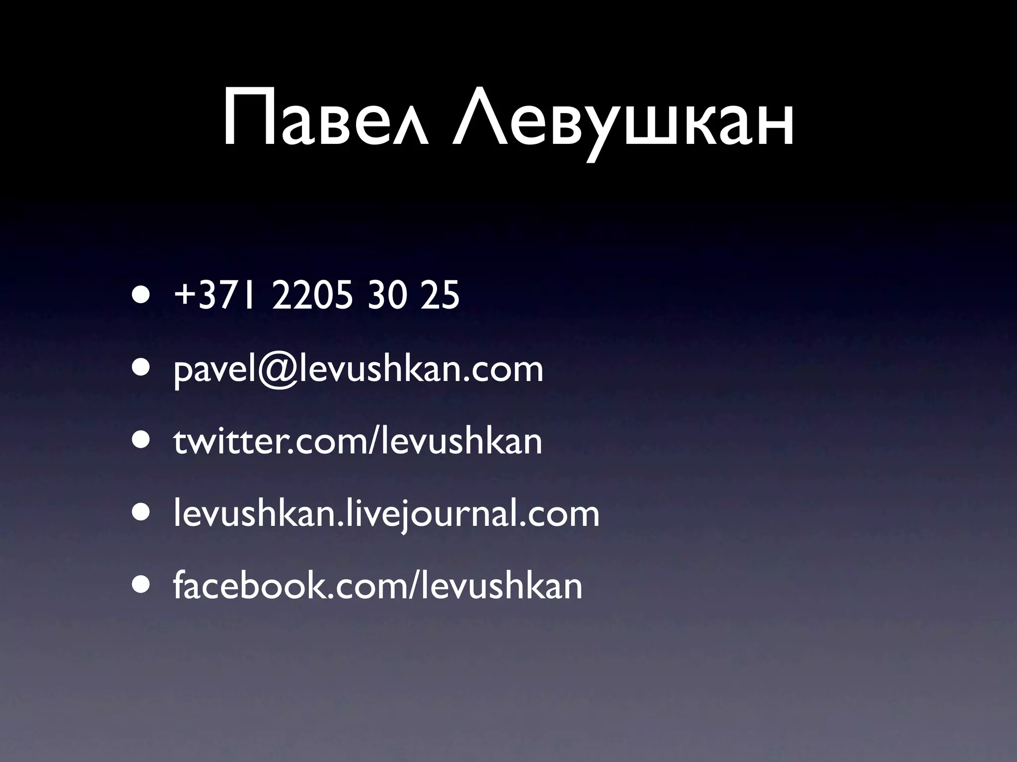 Павел Левушкан

• +371 2205 30 25
• pavel@levushkan.com
• twitter.com/levushkan
• levushkan.livejournal.com
• facebook.com/levushkan
 