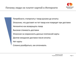 Почему люди не платят картой в Интернете Page  Потребность «потрогать» товар руками до оплаты Опасение, что доставят не тот товар или повредят при доставке Непонятно как возвращать товар Высокая стоимость доставки Опасение за сохранность данных платежной карты Долгое ожидание доставки после оплаты Нет карты Сложно разобраться, как оплачивать 
