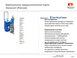 Виртуальная предоплаченная карта Элекснет (Россия) Page  Как это работает Киоск принимает купюры и отправляет срок действия карты и  CVC2  код в  SMS.  Номер карты печатается на чеке . Ограничения и остаток Карта непополняемая.  Минимальная сумма 100 рублей, максимальная —15000 рублей. Неиспользованный остаток возвращается в виде платежа  на счет мобильного телефона . Идентификация и доступ к наличным Карта анонимная (есть только номер  мобильного телефона),  нет доступа к снятию наличных,  разрешены только Интернет-транзакции . Эмитент: 