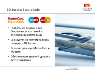 3 D Secure:  SecureCode Глобальное решение для безопасности платежей в электронной коммерции Базируется на индустриальном стандарте  3D Secure  Работает для карт  MasterCard  и  Maestro Обеспечивает высокий уровень аутентификации 