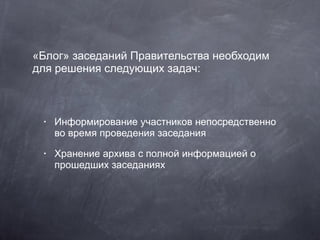 «Блог» заседаний Правительства необходим для решения следующих задач: Информирование участников непосредственно во время проведения заседания Хранение архива с полной информацией о прошедших заседаниях 