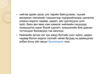 нийгэмэдийнзасаг, улстөрийнбайгууламж, түүнийматериалтехникийнтүвшингээртодорхойлогдохшинжлэхухаанымэдлэгчадвар, дадал, зансуртахууныүнэтзүйл, биеэавчяваххэмхэмжээгнийгмийнгишүүдэдэзэмшүүлэхүүрэгбүхийсургалт, хүмүүжлийнбиедаасантогтолцоогболовсролгэжойлгоно.Нийгмийн зүгээс нэг хүн юмуу бүлгийн үнэт зүйлс, дадал чадвар болон мэдлэг сэлтийг нөгөө бусдад нь дамжуулах албан ёсны үйл явцыг боловсрол гэнэ.