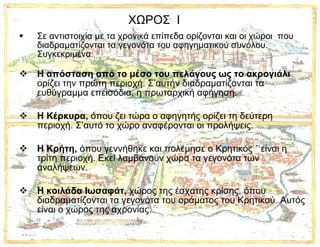 ΧΩΡΟΣ  Ι Σε αντιστοιχία με τα χρονικά επίπεδα ορίζονται και οι χώροι  που διαδραματίζονται τα γεγονότα του αφηγηματικού συνόλου. Συγκεκριμένα : Η απόσταση από το μέσο του πελάγους ως το ακρογιάλι  ορίζει την πρώτη περιοχή. Σ’αυτήν διαδραματίζονται τα ευθύγραμμα επεισόδια, η πρωταρχική αφήγηση.   Η Κέρκυρα,  όπου ζει τώρα ο αφηγητής ορίζει τη δεύτερη περιοχή. Σ’αυτό το χώρο αναφέρονται οι προλήψεις.  Η Κρήτη,  όπου γεννήθηκε και πολέμησε ο Κρητικός   ˙ είναι η τρίτη περιοχή. Εκεί λαμβάνουν χώρα τα γεγονότα των αναλήψεων. Η κοιλάδα Ιωσαφάτ,  χώρος της έσχατης κρίσης, όπου διαδραματίζονται τα γεγονότα του οράματος του Κρητικού. Αυτός είναι ο χώρος της αχρονίας.  