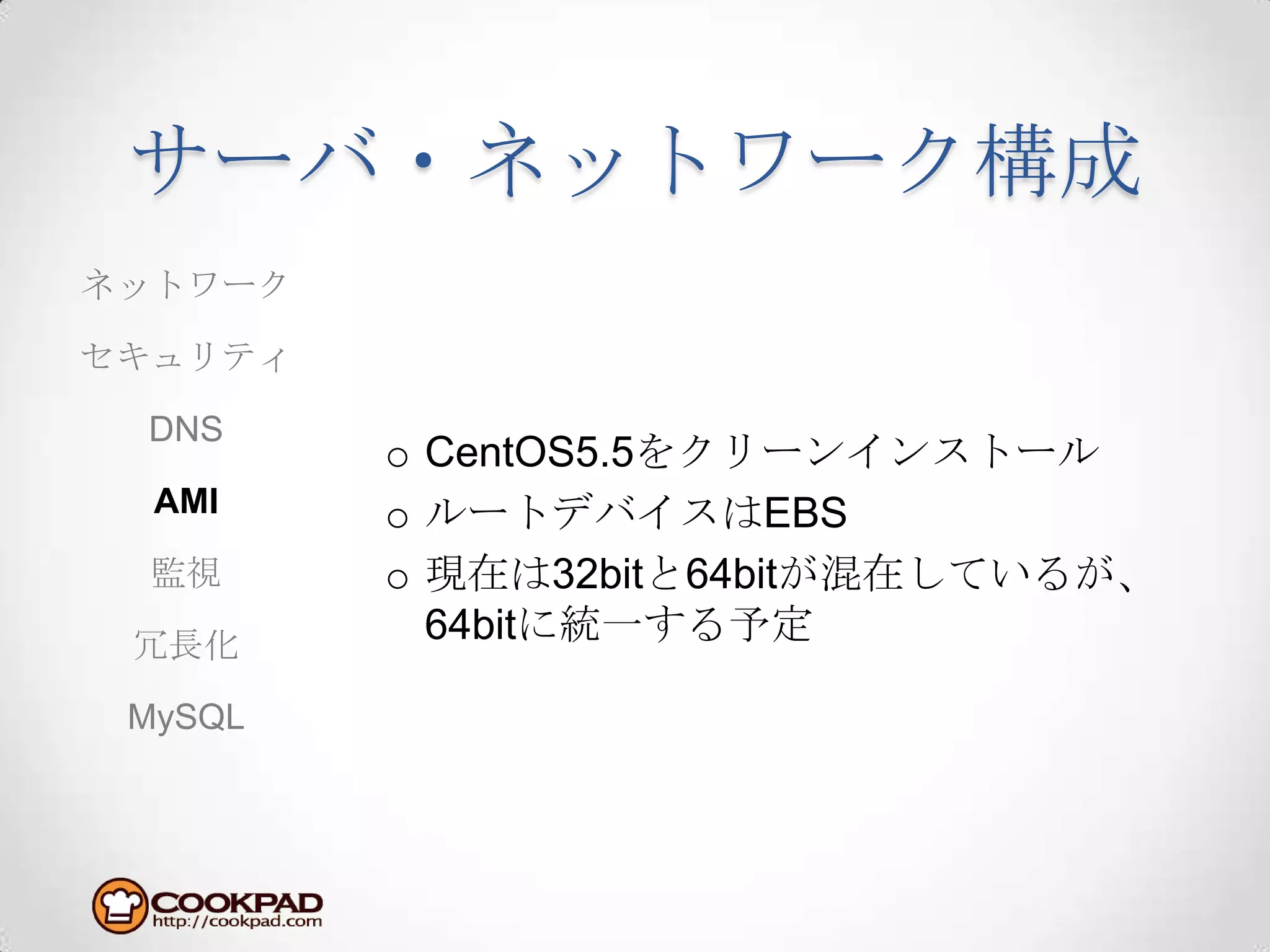 サーバ・ネットワーク構成CentOS5.5をクリーンインストールルートデバイスはEBS現在は32bitと64bitが混在しているが、64bitに統一する予定ネットワークセキュリティDNSAMI監視冗長化MySQL