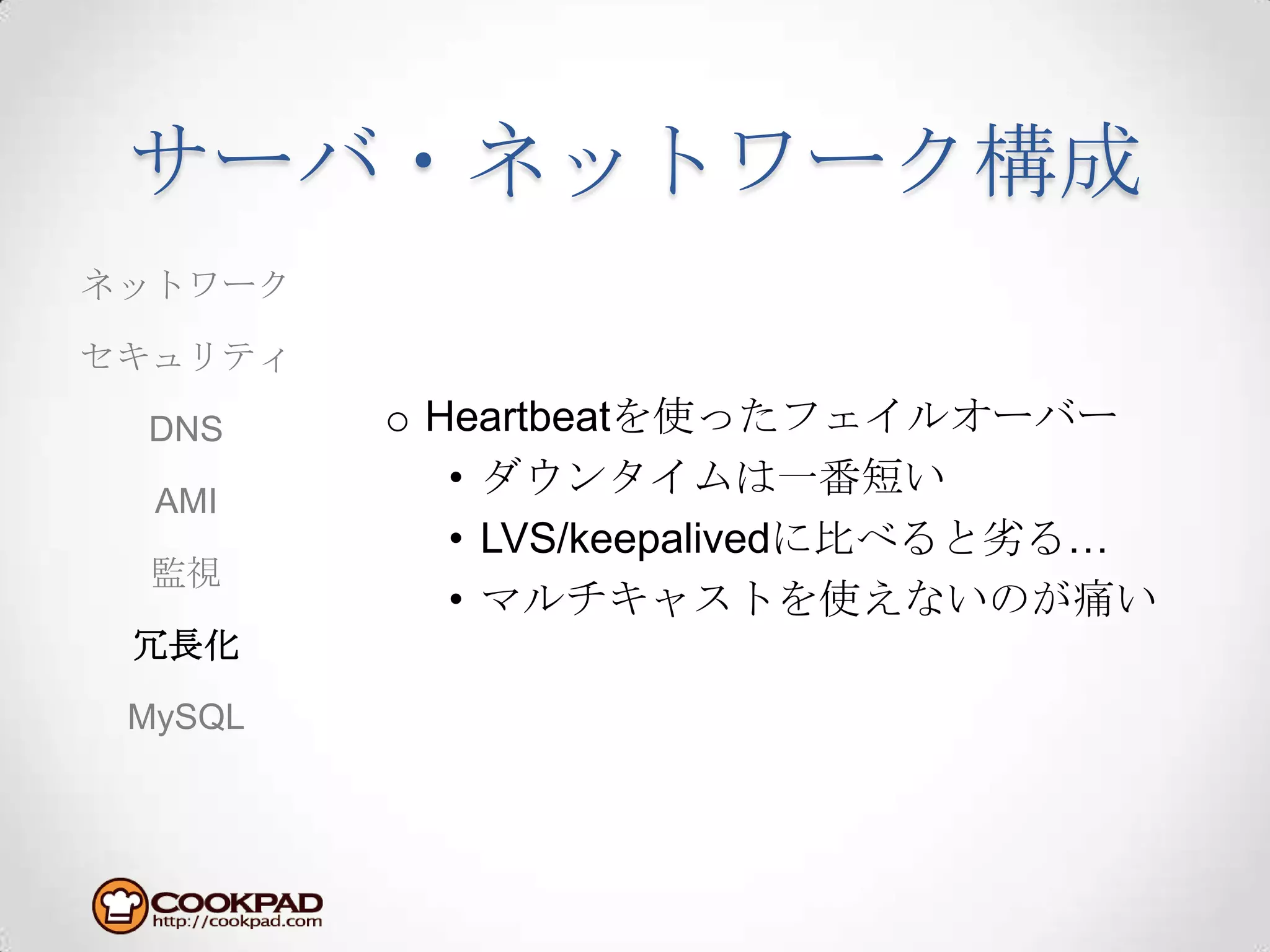サーバ・ネットワーク構成Heartbeatを使ったフェイルオーバーダウンタイムは一番短いLVS/keepalivedに比べると劣る…マルチキャストを使えないのが痛いネットワークセキュリティDNSAMI監視冗長化MySQL