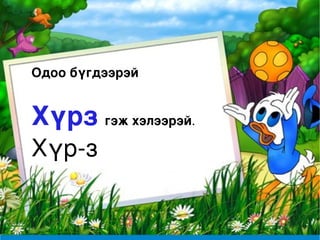 Одоо бүгдээрэй   Хүрз   гэж хэлээрэй . Хүр-з 