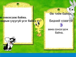 Өө тийм байна. Бидний үзээгүй  З   авиа сонсогдож байна. Яаж сонсогдож байна. Та нарын үзүүгүй үсэг байна уу? 