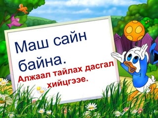 Алжаал тайлах дасгал хийцгээе. Маш сайн байна. 