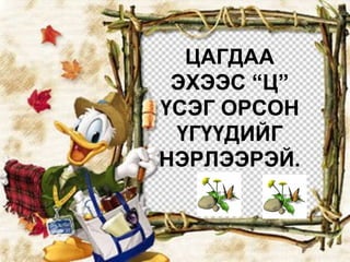 ЦАГДАА ЭХЭЭС “Ц” ҮСЭГ ОРСОН ҮГҮҮДИЙГ НЭРЛЭЭРЭЙ. 