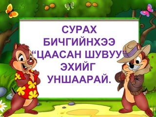 СУРАХ БИЧГИЙНХЭЭ “ЦААСАН ШУВУУ” ЭХИЙГ  УНШААРАЙ. 
