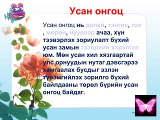 Усан онгоц Усан онгоц  нь  далай ,  тэнгис ,  гол ,  мөрөн ,  нуураар  ачаа, хүн тээвэрлэх зориулалт бүхий усан замын  тээврийн хэрэгсэл  юм. Мөн усан хил хязгаартай улс орнуудын нутаг дэвсгэрээ хамгаалах бусдыг эзлэн түрэмгийлэх зорилго бүхий байлдааны төрөл бүрийн усан онгоц байдаг.  