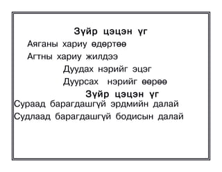 Ç¿éð öýöýí ¿ã
  Àÿãàíû õàðèó ºäºðòºº
  Àãòíû õàðèó æèëäýý
          Äóóäàõ íýðèéã ýöýã
          Äóóðñàõ íýðèéã ººðºº
              Ç¿éð öýöýí ¿ã
Ñóðààä áàðàãäàøã¿é ýðäìèéí äàëàé
Ñóäëààä áàðàãäàøã¿é áîäèñûí äàëàé
 