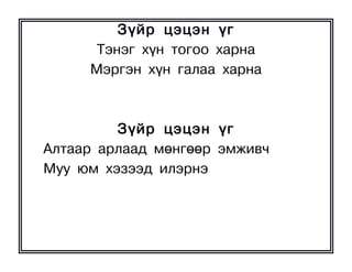 Ç¿éð öýöýí ¿ã
      Òýíýã õ¿í òîãîî õàðíà
     Ìýðãýí õ¿í ãàëàà õàðíà



         Ç¿éð öýöýí ¿ã
Àëòààð àðëààä ìºíãººð ýìæèâ÷
Ìóó þì õýçýýä èëýðíý
 