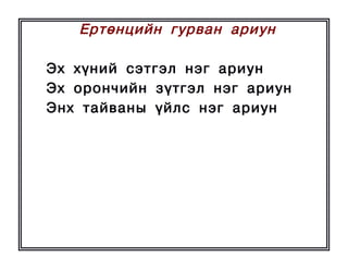 Åðòºíöèéí ãóðâàí ариун

Ýõ õ¿íèé ñýòãýë íýã àðèóí
Ýõ îðîí÷èéí ç¿òãýë íýã àðèóí
Ýíõ òàéâàíû ¿éëñ íýã àðèóí
 