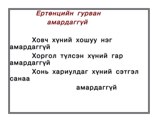 Åðòºíöèéí ãóðâàí
         àìàðäàãã¿é

      Õîâ÷ õ¿íèé õîøóó íýã
àìàðäàãã¿é
      Õîðãîë ò¿ëñýí õ¿íèé ãàð
àìàðäàãã¿é
      Õîíü õàðèóëäàã õ¿íèé ñýòãýë
ñàíàà
                 àìàðäàãã¿é
 