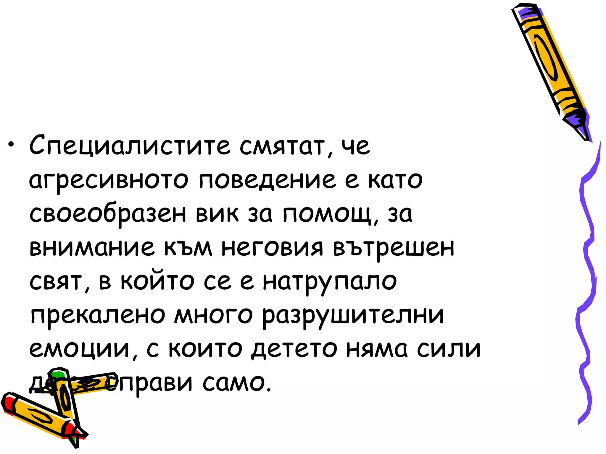 Специалистите смятат, че агресивното поведение е като своеобразен вик за помощ, за внимание към неговия вътрешен свят, в който се е натрупало прекалено много разрушителни емоции, с които детето няма сили да се справи само. 
