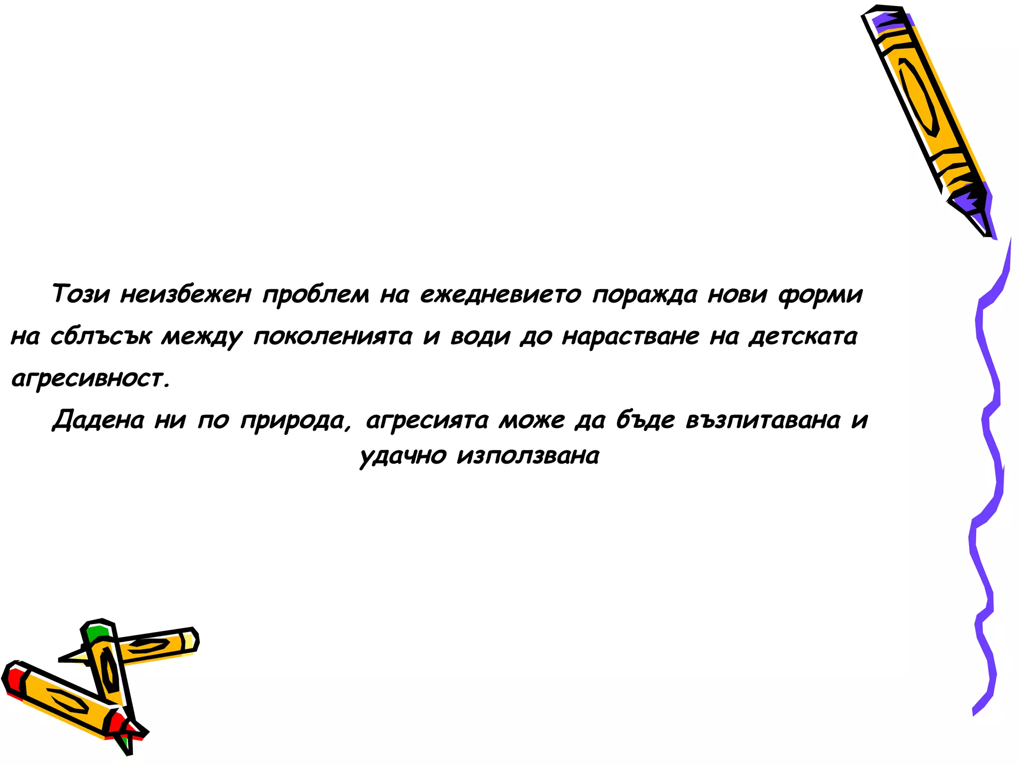 Този неизбежен проблем на ежедневието поражда нови форми на сблъсък между поколенията и води до нарастване на детската агресивност. Дадена ни по природа, агресията може да бъде възпитавана и удачно използвана 