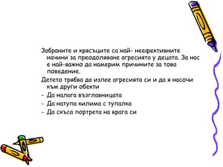 Забраните и крясъците са най- неефективните начини за преодоляване агресията у децата. За нас е най-важно да намерим причините за това поведение. Детето трябва да излее агресията си и да я насочи към други обекти Да налага възглавницата Да натупа килима с тупалка Да скъса портрета на врага си 