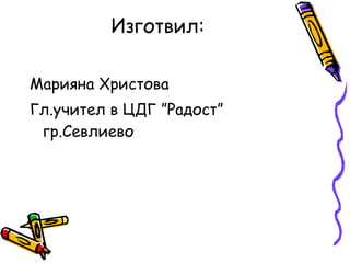 Изготвил: Марияна Христова Гл.учител в ЦДГ ”Радост” гр.Севлиево 