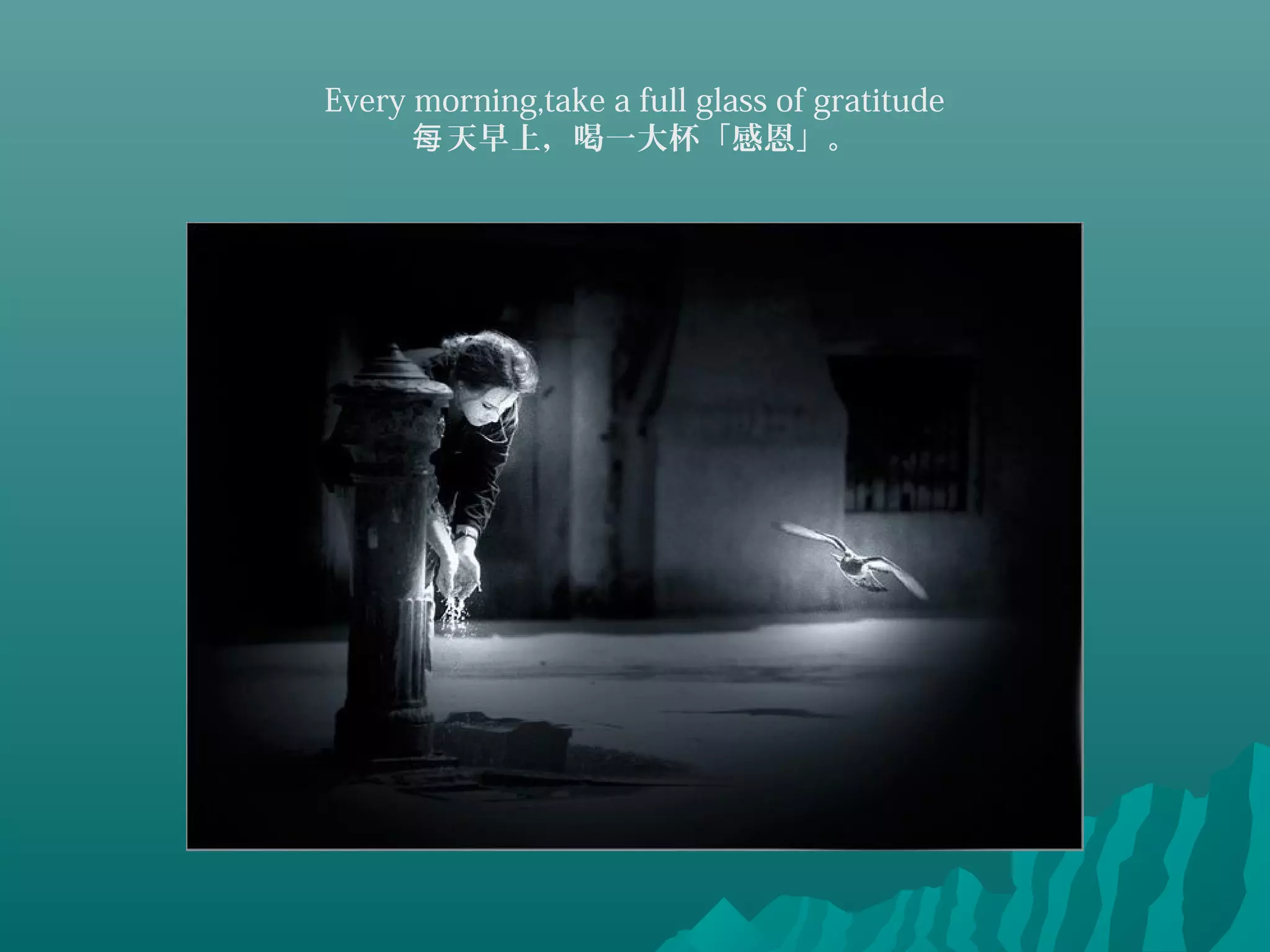 Every morning,take a full glass of gratitude
天早上，喝一大杯「感恩」。每
 