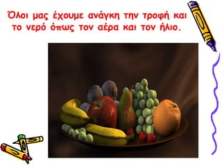 Όλοι μας έχουμε ανάγκη την τροφή και το νερό όπως τον αέρα και τον ήλιο.