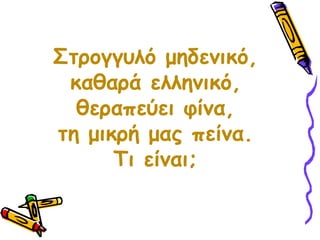 Στρογγυλό μηδενικό,καθαρά ελληνικό,θεραπεύει φίνα,τη μικρή μας πείνα. Τι είναι;