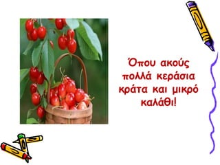 Όπου ακούς πολλά κεράσια κράτα και μικρό καλάθι!