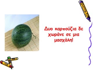 Δυο καρπούζια δε χωράνε σε μια μασχάλη! 