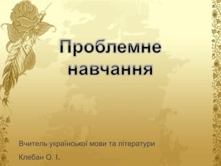 Вчитель української мови та літератури Клебан О. І . 