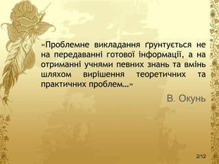 <ul><li>«Проблемне викладання ґрунтується не на передаванні готової інформації, а на отриманні учнями певних знань та вмін...