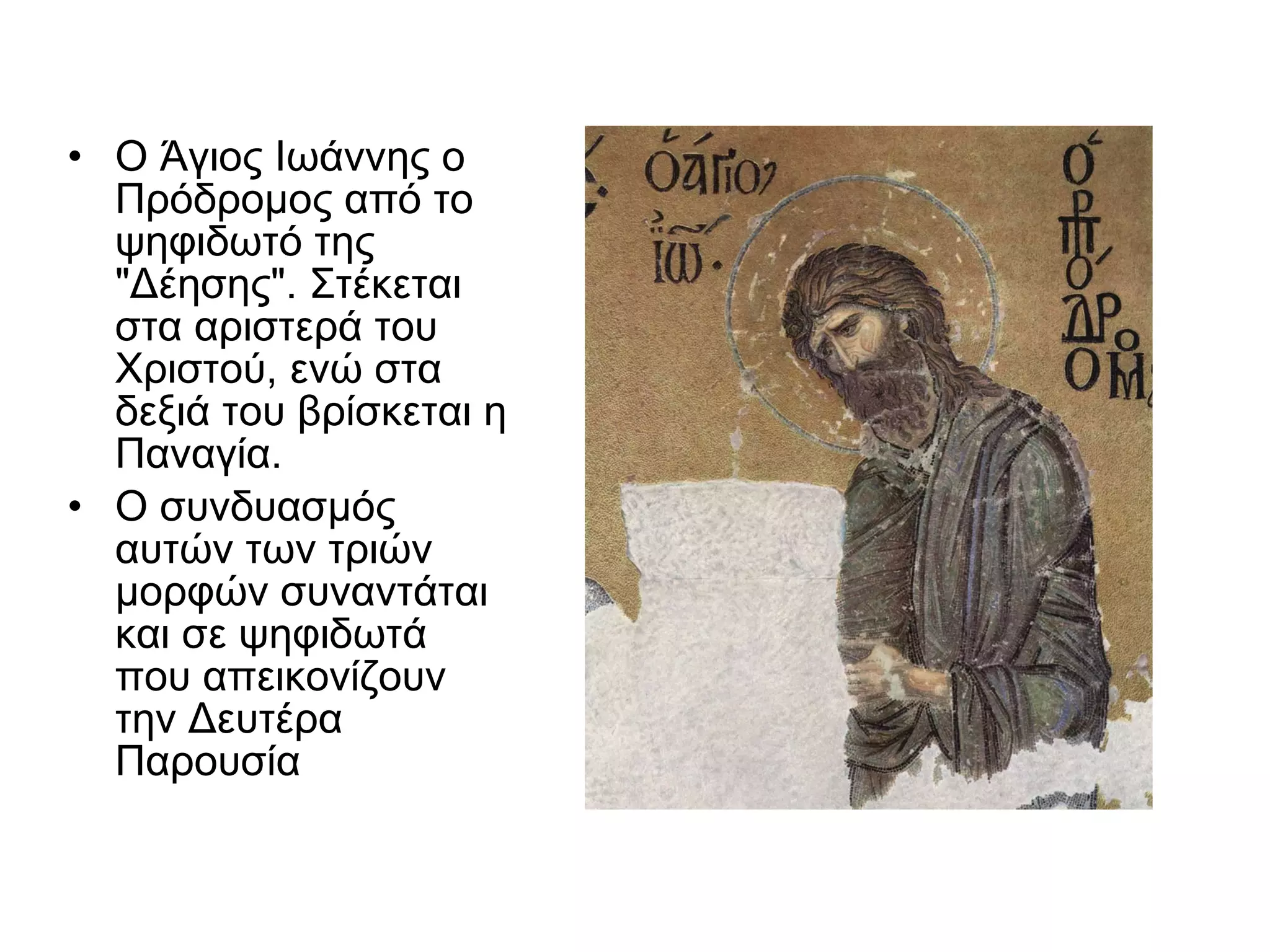 Ο Άγιος Ιωάννης ο Πρόδρομος από το ψηφιδωτό της "Δέησης". Στέκεται στα αριστερά του Χριστού, ενώ στα δεξιά του βρίσκεται η Παναγία.  Ο συνδυασμός αυτών των τριών μορφών συναντάται και σε ψηφιδωτά που απεικονίζουν την Δευτέρα Παρουσία  