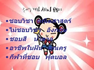 ชอบวิชา  คณิตศาสตร์ ไม่ชอบวิชา  อังกฤษ  ชอบสี  น้ำตาล อาชีพในฝัน  คุณครู กีฬาที่ชอบ  ฟุตบอล ความชอบส่วนบุคคล 