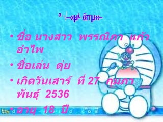 ชื่อ นางสาว  พรรณิภา  แก้วอำไพ ชื่อเล่น  ดุ่ย เกิดวันเสาร์  ที่  27  กุมภาพันธุ์  2536 อายุ  18  ปี ประวัติส่วนตัว 