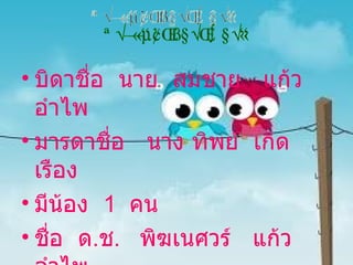 บิดาชื่อ  นาย  สมชาย  แก้วอำไพ มารดาชื่อ  นาง ทิพย์  เกิดเรือง  มีน้อง  1  คน ชื่อ  ด . ช .  พิฆเนศวร์  แก้วอำไพ ประวัติของครอบครัว 