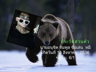 ประวัติส่วนตัว นายอนุชิต ทิมพูล ชื่อเล่น  หมี เกิดวันที่  15  สิงหาคม  2536 ชั้น  ม . 6/1 