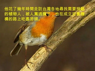 他花了幾年時間走訪台灣各地尋找需要照顧的植物人，被人罵過瘋子，也在成立安養機構的路上吃盡苦頭。 