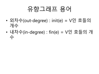 유향그래프 용어
• 외차수(out-degree) : init(e) = V인 호들의
개수
• 내차수(in-degree) : fin(e) = V인 호들의 개
수
 