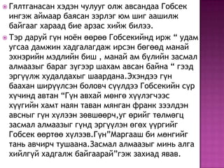 Гялтганасан хэдэн чулууг олж авсандаа Гобсек ингэж аймаар баясан зэрлэг юм шиг аашилж байгааг хараад бие арзас хийж билээ. Тэр даруй гүн ноён өөрөө Гобсекийнд ирж “ удам угсаа дамжин хадгалагдаж ирсэн бөгөөд манай эхнэрийн мэдлийн биш , манай ам бүлийн засмал алмаазыг бараг зүгээр шахам авсан байна “ гээд эргүүлж худалдахыг шаардана.Эхэндээ гүн баахан ширүүлсэн боловч сүүлдээ Гобсекийн сүр хүчинд автан “Гүн авхай мөнгө хүүлэгчээс хүүгийн хамт наян таван мянган франк зээлдэн авсныг гүн хүлээн зөвшөөрч,уг өрийг төлмөгц засмал алмаазыг гүнд эргүүлэн өгөх үүргийг Гобсек өөртөө хүлээв.Гүн”Маргааш би мөнгийг тань авчирч тушаана.Засмал алмаазыг минь алга хийлгүй хадгалж байгаарай”гэж захиад явав.