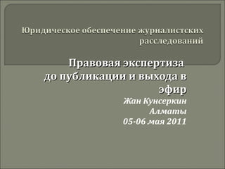 Правовая экспертиза  до публикации и выхода в эфир Жан Кунсеркин Алматы 05-06 мая 2011 