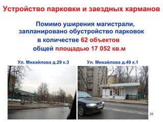 Устройство парковки и заездных карманов Помимо уширения магистрали, запланировано обустройство парковок  в количестве  62 объектов   общей  площадью 17 052 кв.м Ул. Михайлова д.29 к.3 Ул. Михайлова д.49 к.1 