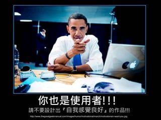 你也是使用者!!!
請不要設計出『自我感覺良好』的作品!!!
                                                -20-
http://www.thegreatgeekmanual.com/images/humor/motivational/march/motivational-i-want-you.jpg
 