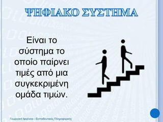 ΨΗΦΙΑΚΟ ΣΥΣΤΗΜΑΕίναι το σύστημα το οποίο παίρνει τιμές από μια συγκεκριμένη ομάδα τιμών.Γεωργακή Ιφιγένεια - Εκπαιδευτικιός Πληροφορικής