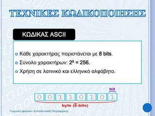 ΤΕΧΝΙΚΕΣ ΚΩΔΙΚΟΠΟΙΗΣΗΣΚΩΔΙΚΑΣ ASCIIΚάθε χαρακτήρας παριστάνεται με 8 bits.Σύνολο χαρακτήρων: 28 = 256.Χρήση σε λατινικό και ελληνικό αλφάβητο.Γεωργακή Ιφιγένεια - Εκπαιδευτικιός Πληροφορικής